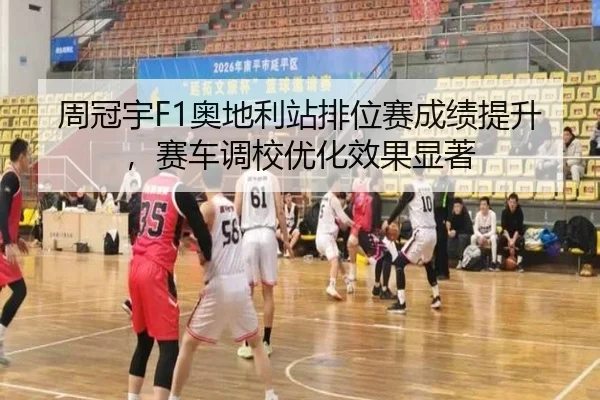 周冠宇F1奥地利站排位赛成绩提升，赛车调校优化效果显著