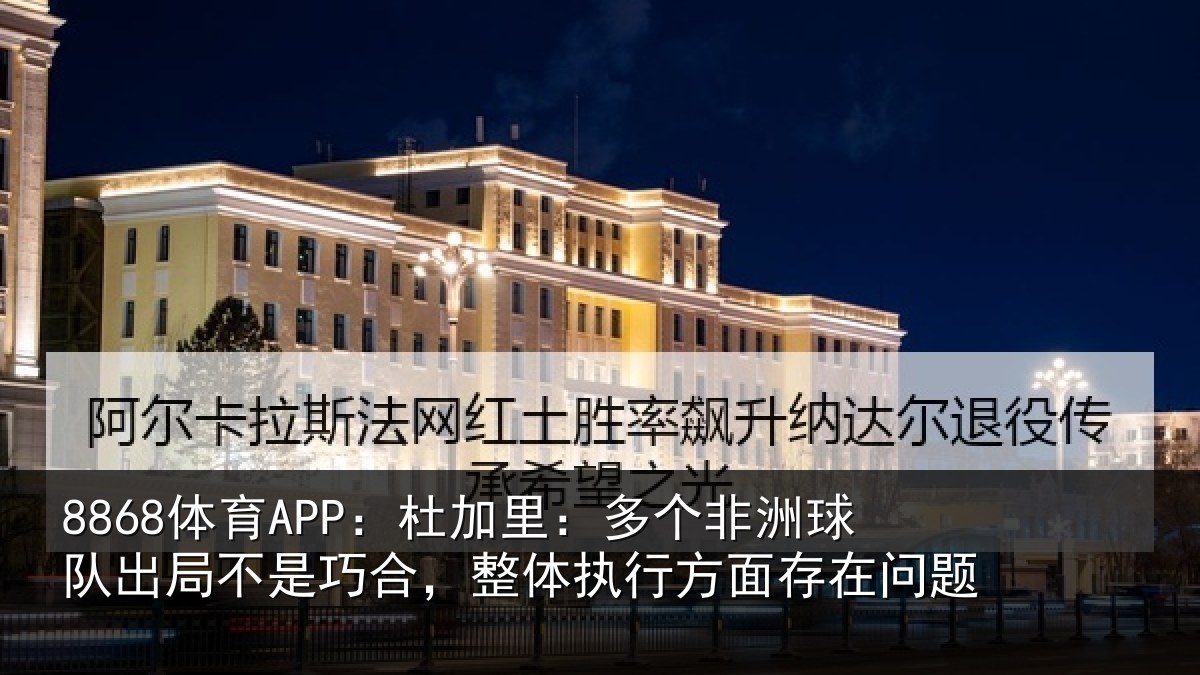 8868体育APP:杜加里:多个非洲球队出局不是巧合,整体执行方面存在问题 | 8868 SPORTS