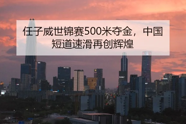 任子威世锦赛500米夺金，中国短道速滑再创辉煌