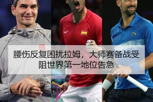腰伤反复困扰拉姆，大师赛备战受阻世界第一地位告急