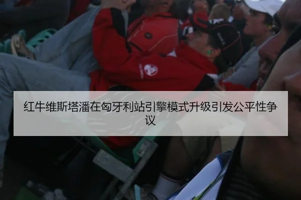 红牛维斯塔潘在匈牙利站引擎模式升级引发公平性争议