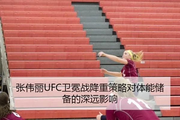 张伟丽UFC卫冕战降重策略对体能储备的深远影响