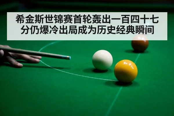 希金斯世锦赛首轮轰出一百四十七分仍爆冷出局成为历史经典瞬间