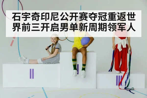 石宇奇印尼公开赛夺冠重返世界前三开启男单新周期领军人
