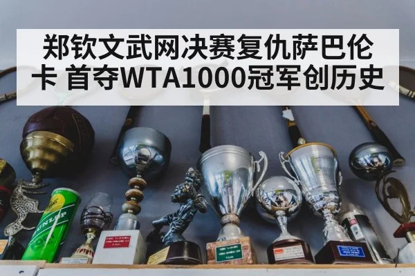 郑钦文武网决赛复仇萨巴伦卡 首夺WTA1000冠军创历史 | 8868 SPORTS
