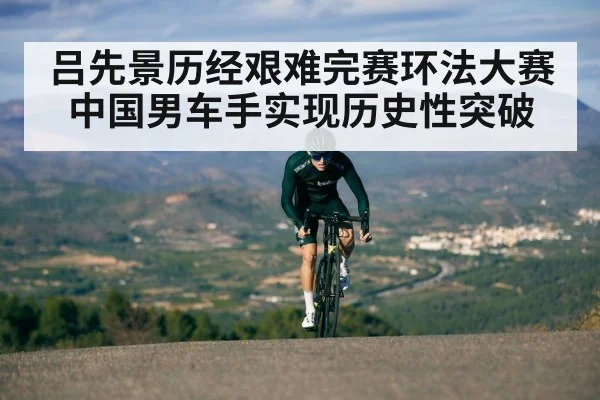 吕先景历经艰难完赛环法大赛中国男车手实现历史性突破